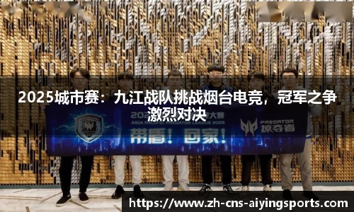 2025城市赛:九江战队挑战烟台电竞,冠军之争激烈对决