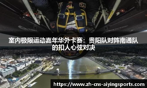 室内极限运动嘉年华外卡赛:贵阳队对阵南通队的扣人心弦对决